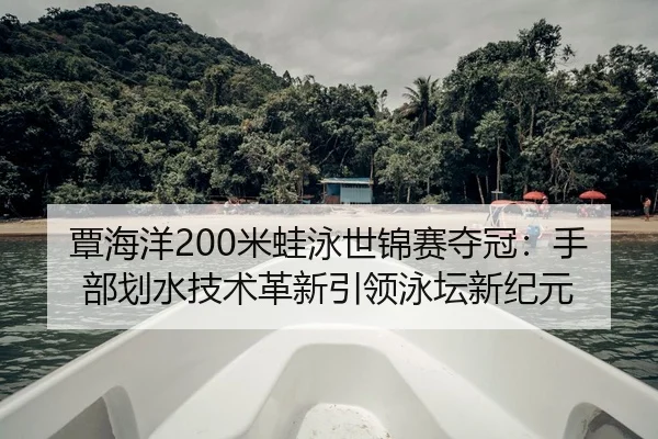 覃海洋200米蛙泳世锦赛夺冠：手部划水技术革新引领泳坛新纪元
