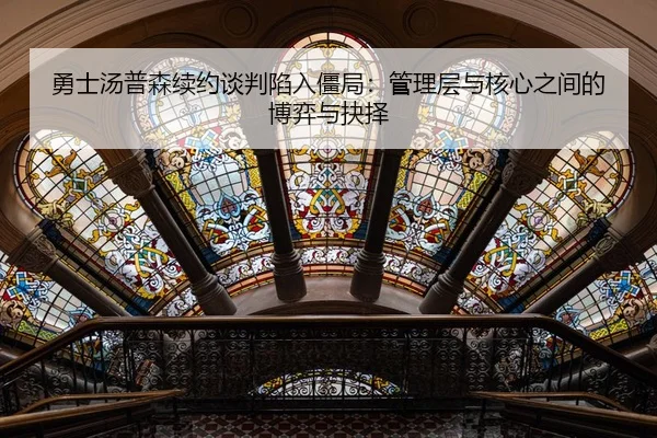 勇士汤普森续约谈判陷入僵局：管理层与核心之间的博弈与抉择