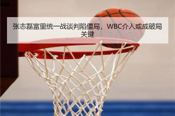 张志磊富里统一战谈判陷僵局，WBC介入或成破局关键