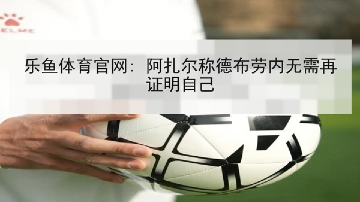 乐鱼体育官网: 阿扎尔称德布劳内无需再证明自己