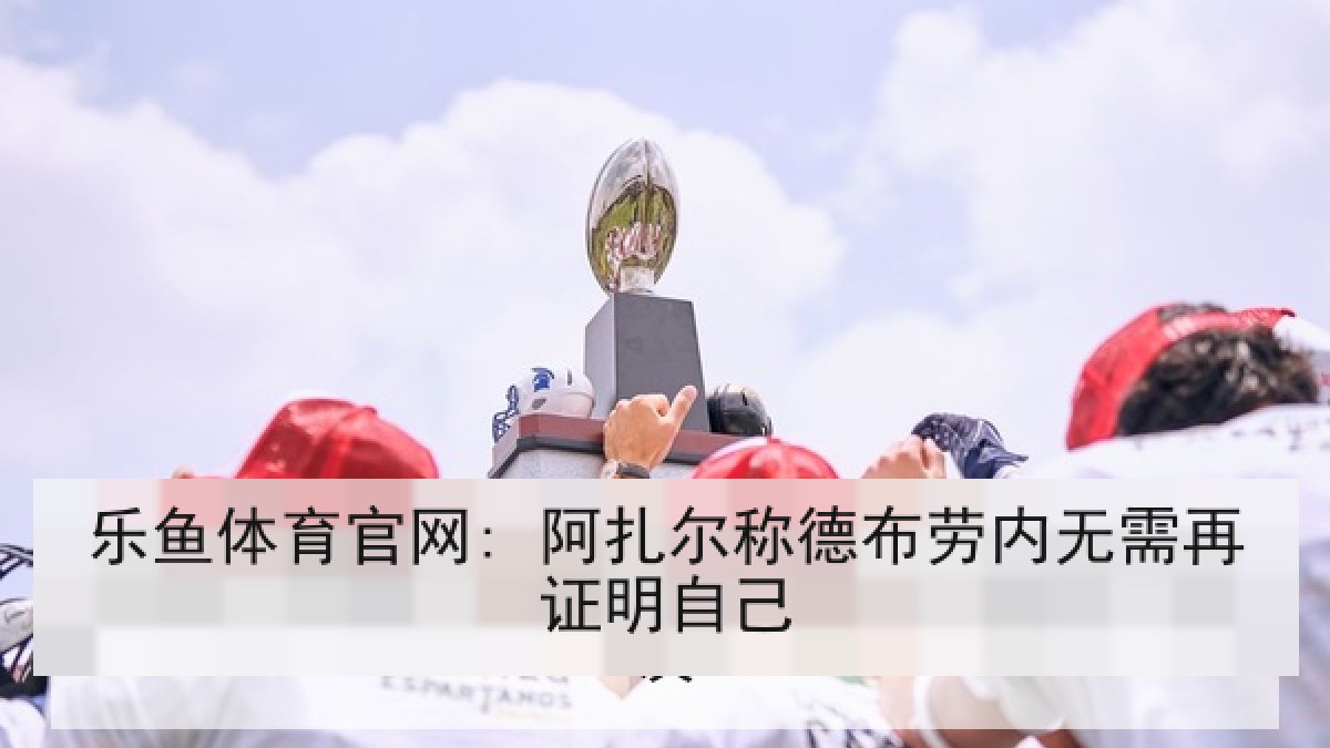 乐鱼体育官网: 阿扎尔称德布劳内无需再证明自己