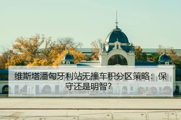 维斯塔潘匈牙利站无撞车积分区策略：保守还是明智？