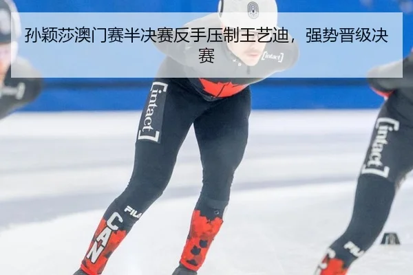 孙颖莎澳门赛半决赛反手压制王艺迪，强势晋级决赛