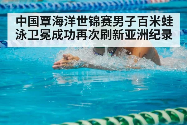中国覃海洋世锦赛男子百米蛙泳卫冕成功再次刷新亚洲纪录