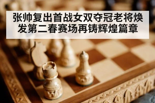 张帅复出首战女双夺冠老将焕发第二春赛场再铸辉煌篇章