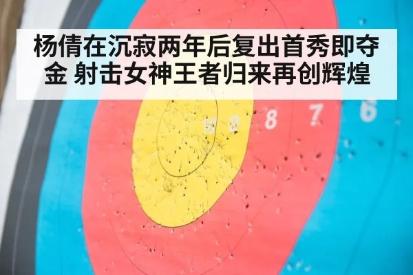 杨倩在沉寂两年后复出首秀即夺金 射击女神王者归来再创辉煌