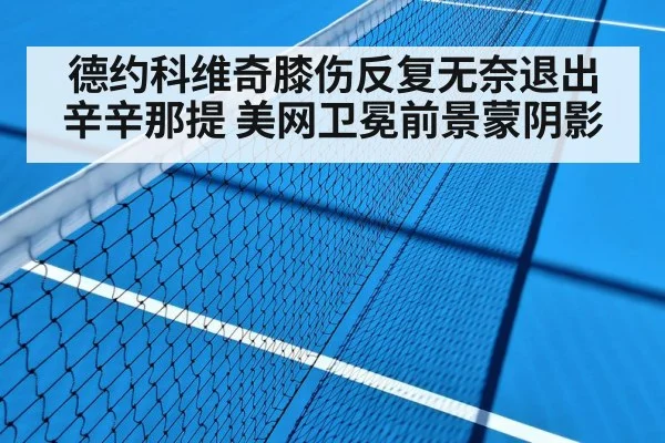 德约科维奇膝伤反复无奈退出辛辛那提 美网卫冕前景蒙阴影