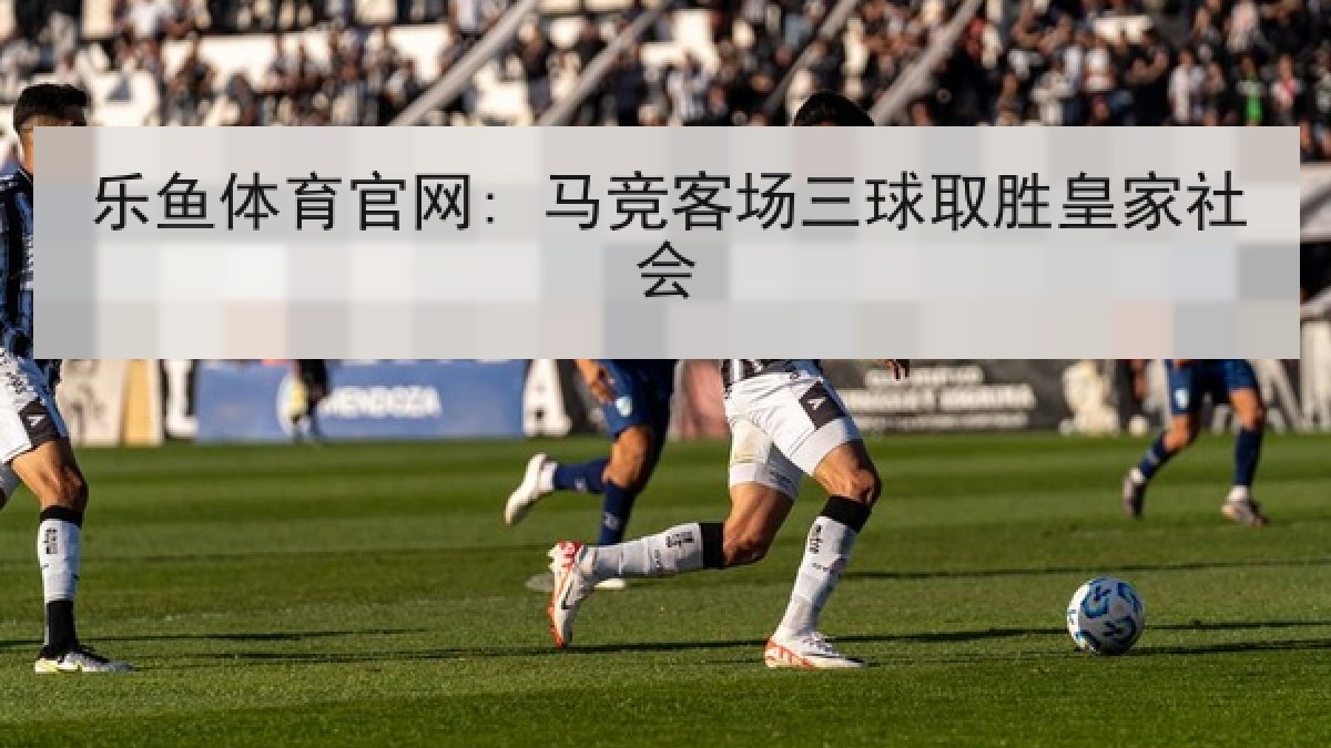 乐鱼体育官网: 马竞客场三球取胜皇家社会