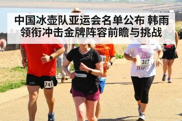 中国冰壶队亚运会名单公布 韩雨领衔冲击金牌阵容前瞻与挑战